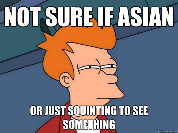 Not sure if Asian Or just squinting to see something  Futurama Fry