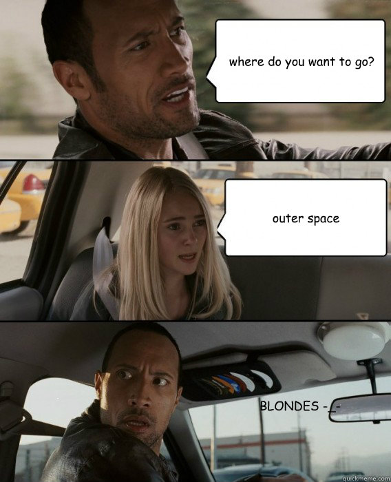 where do you want to go? outer space BLONDES -_-  The Rock Driving