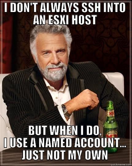 I DON'T ALWAYS SSH INTO AN ESXI HOST BUT WHEN I DO, I USE A NAMED ACCOUNT... JUST NOT MY OWN The Most Interesting Man In The World