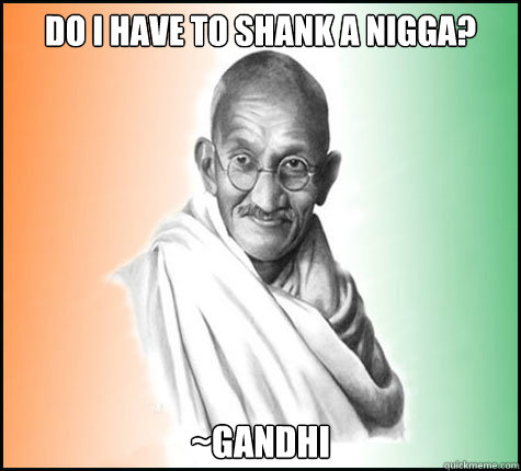 do I have to shank a nigga? ~Gandhi  