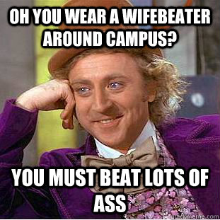 Oh you wear a wifebeater around campus? You must beat lots of ass  Creepy Wonka