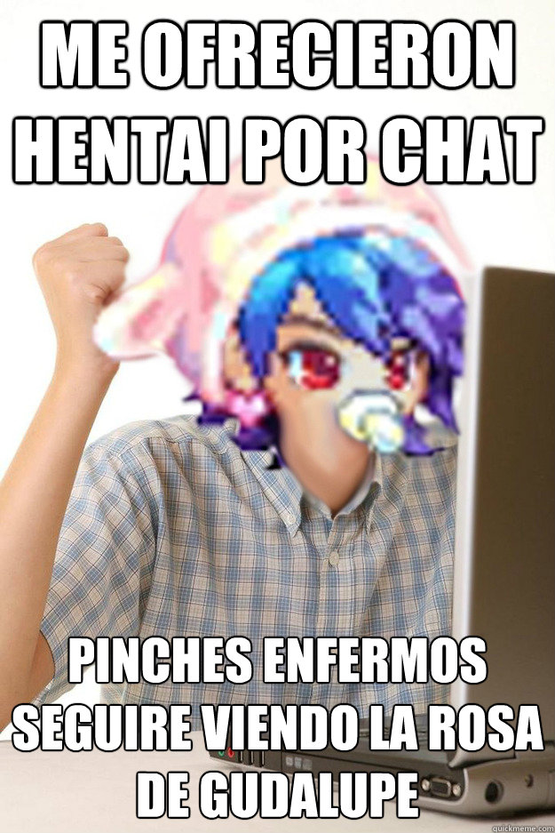 Me ofrecieron hentai por chat pinches enfermos seguire viendo la rosa de gudalupe  