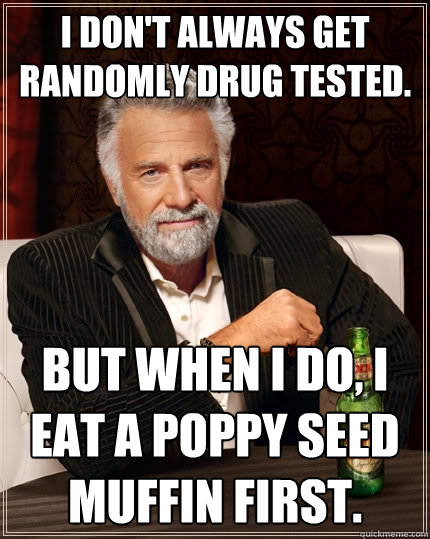 i don't always get randomly drug tested. but when i do, i eat a poppy seed muffin first.  - i don't always get randomly drug tested. but when i do, i eat a poppy seed muffin first.   The Most Interesting Man In The World