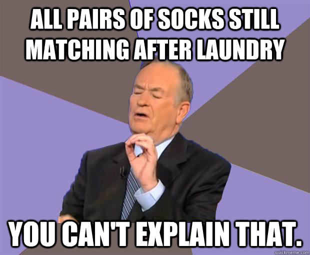 All pairs of socks still matching after laundry You can't explain that.  Bill O Reilly