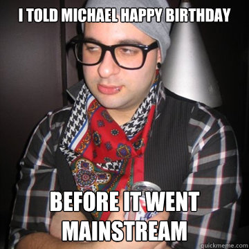 I told Michael Happy Birthday Before it went mainstream  Oblivious Hipster