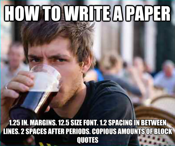 how to write a paper 1.25 in. margins. 12.5 size font. 1.2 spacing in between lines. 2 spaces after periods. Copious amounts of block quotes  Lazy College Senior