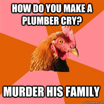 How do you make a plumber cry? murder his family  Anti-Joke Chicken