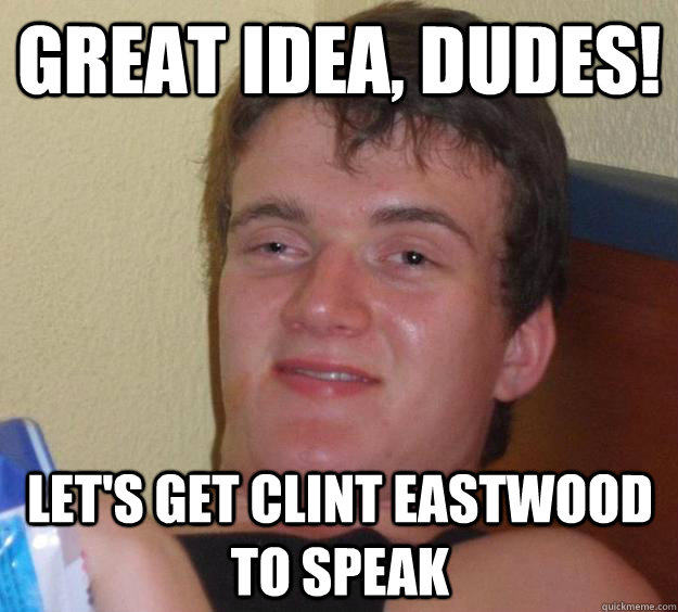 great idea, dudes! let's get clint eastwood to speak  10 Guy