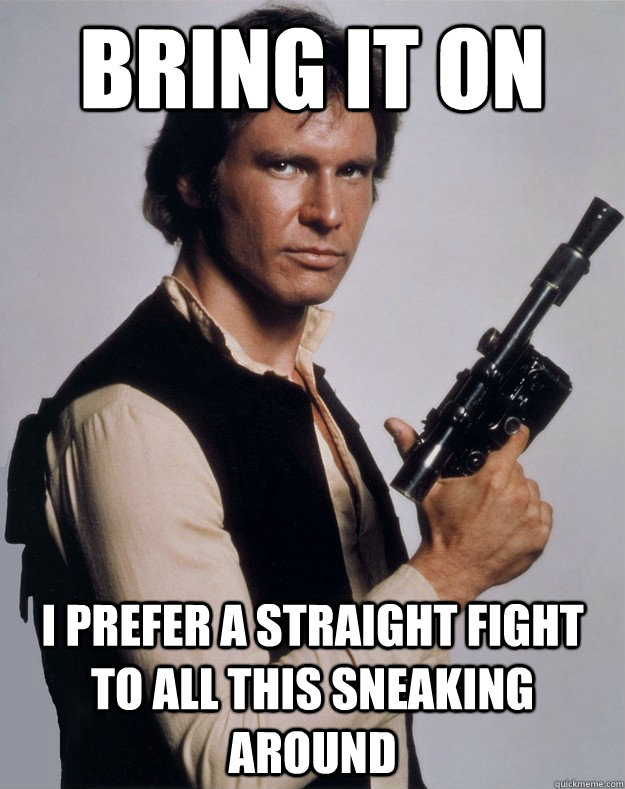 Bring it on I prefer a straight fight to all this sneaking around  Han Solo