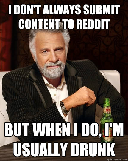 I don't always submit content to Reddit But when I do, I'm usually drunk  The Most Interesting Man In The World