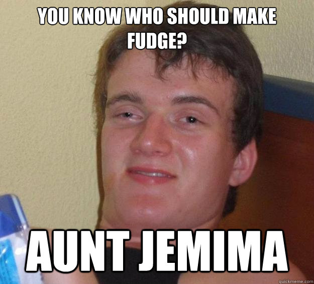 You know who should make fudge? Aunt Jemima  10 Guy