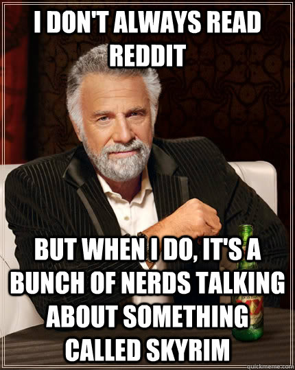 i don't always read reddit but when i do, it's a bunch of nerds talking about something called skyrim  The Most Interesting Man In The World