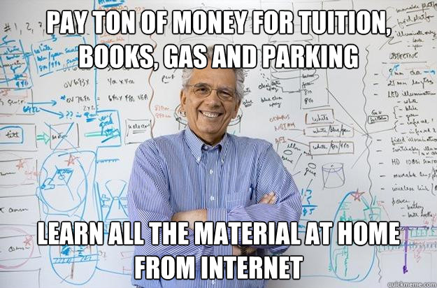 Pay ton of money for tuition, books, gas and parking Learn all the material at home from internet - Pay ton of money for tuition, books, gas and parking Learn all the material at home from internet  Engineering Professor