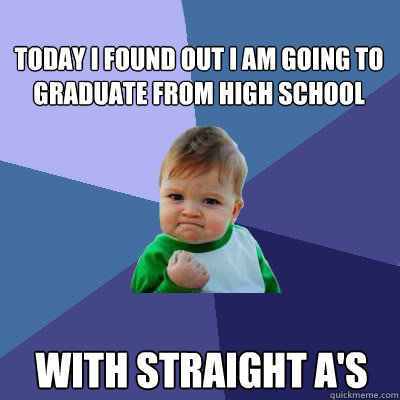 today i found out i am going to graduate from high school with straight a's  Success Baby