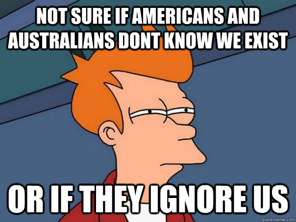 not sure if americans and australians dont know we exist or if they ignore us  Futurama Fry