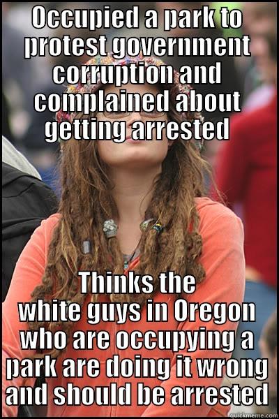 OCCUPIED A PARK TO PROTEST GOVERNMENT CORRUPTION AND COMPLAINED ABOUT GETTING ARRESTED THINKS THE WHITE GUYS IN OREGON WHO ARE OCCUPYING A PARK ARE DOING IT WRONG AND SHOULD BE ARRESTED College Liberal