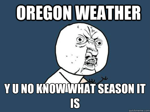 Oregon weather y u no know what season it is - Oregon weather y u no know what season it is  Y U No