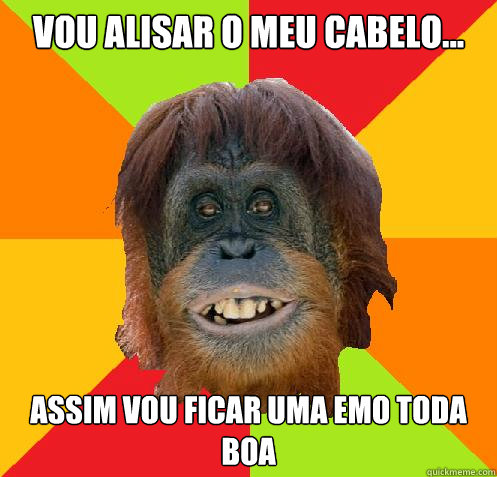 vou alisar o meu cabelo... assim vou ficar uma emo toda boa  Culturally Oblivious Orangutan