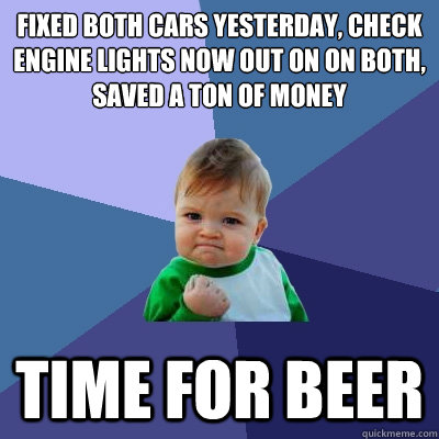 Fixed Both cars yesterday, Check Engine lights now out on on both, saved a ton of money TIME FOR BEER  Success Kid