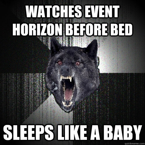 watches event horizon before bed sleeps like a baby  Insanity Wolf