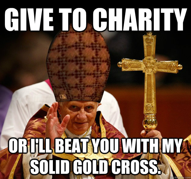 give to charity or I'll beat you with my solid gold cross.  