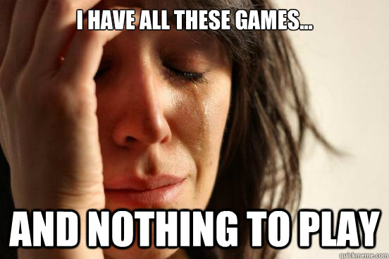 I have all these games... and nothing to play  First World Problems