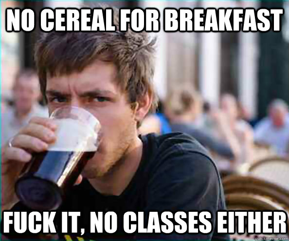 No cereal for breakfast  Fuck it, no classes either  Lazy College Senior