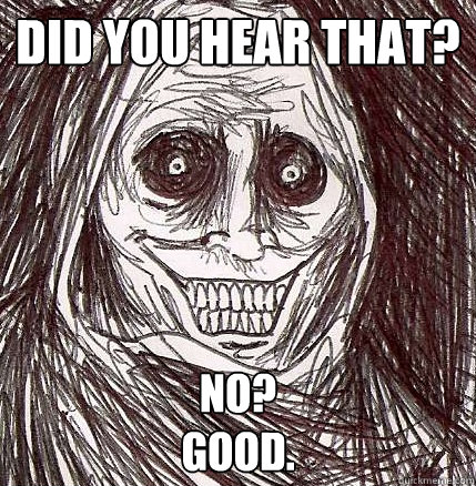 Did you hear that? No?
Good. - Did you hear that? No?
Good.  Horrifying Houseguest