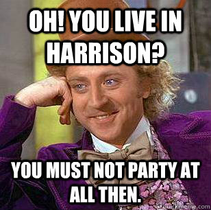 Oh! You live in Harrison? You must not party at all then.  Condescending Wonka