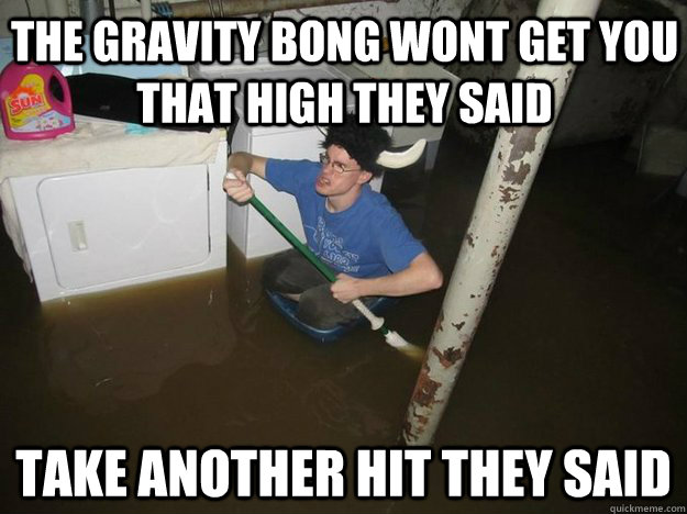 the gravity bong wont get you that high they said take another hit they said - the gravity bong wont get you that high they said take another hit they said  Do the laundry they said