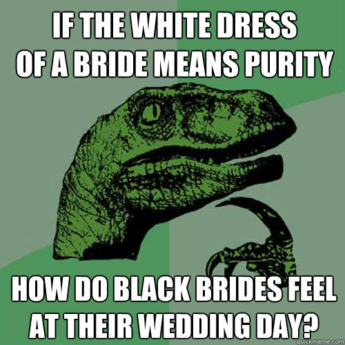 if the white dress 
of a bride means purity how do black brides feel at their wedding day? - if the white dress 
of a bride means purity how do black brides feel at their wedding day?  Philosoraptor