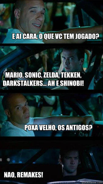 E ai cara, o que vc tem jogado? Mario, Sonic, Zelda, Tekken, Darkstalkers... ah e Shinobi! Poxa velho, os antigos? Nao, REMAKES!  Fast and Furious