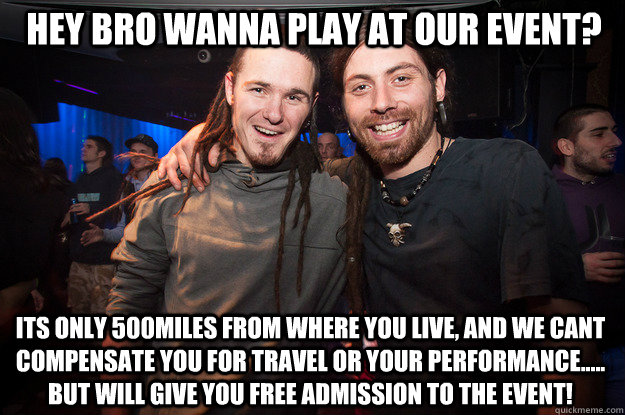 hey bro wanna play at our event? its only 500miles from where you live, and we cant compensate you for travel or your performance..... BUT will give you free admission to the event! - hey bro wanna play at our event? its only 500miles from where you live, and we cant compensate you for travel or your performance..... BUT will give you free admission to the event!  Cool Psytrance Bros