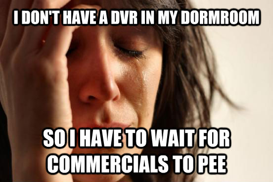 I DON'T HAVE A DVR IN MY DORMROOM SO I HAVE TO WAIT FOR COMMERCIALS TO PEE  First World Problems