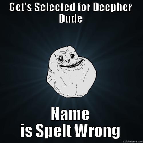 GET'S SELECTED FOR DEEPHER DUDE NAME IS SPELT WRONG Forever Alone