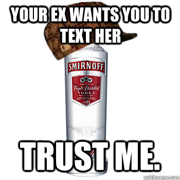 Your Ex Wants you to text her trust me.  Scumbag Alcohol