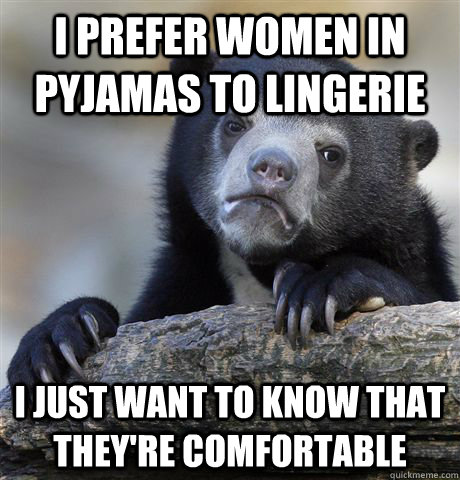 I prefer women in pyjamas to lingerie i just want to know that they're comfortable  Confession Bear