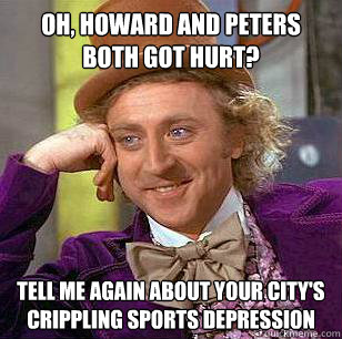 Oh, Howard and Peters both got hurt? Tell me again about your city's crippling sports depression  Condescending Wonka