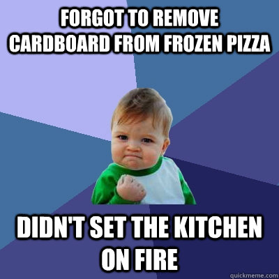 Forgot to remove cardboard from frozen pizza Didn't set the kitchen on fire  Success Kid