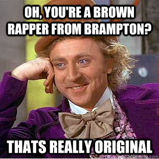 Oh, You're a brown rapper from Brampton? thats really original  Creepy Wonka