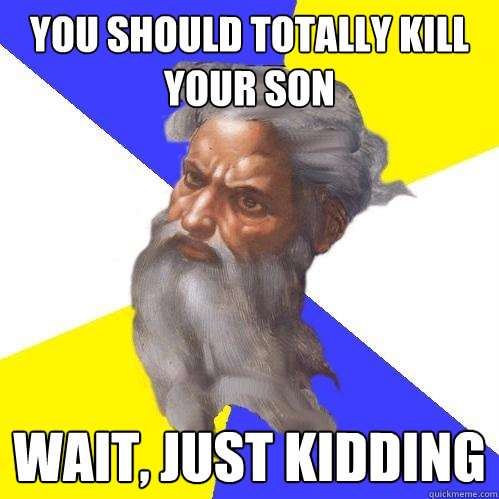 you should totally kill your son wait, just kidding - you should totally kill your son wait, just kidding  Advice God