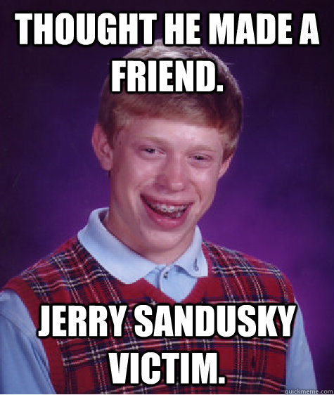 Thought he made a friend. Jerry Sandusky victim.  Bad Luck Brian