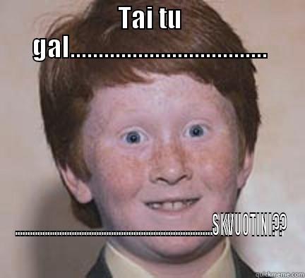 TAI TU GAL................................... ................................................................................SKVUOTINI??  Over Confident Ginger