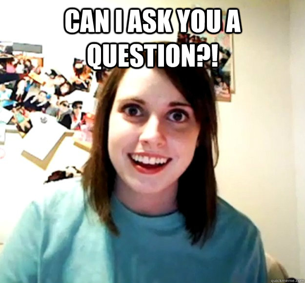 CAN I ASK YOU A QUESTION?!  - CAN I ASK YOU A QUESTION?!   Overly Attached Girlfriend