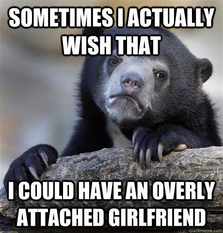 sometimes i actually wish that i could have an overly attached girlfriend  Confession Bear