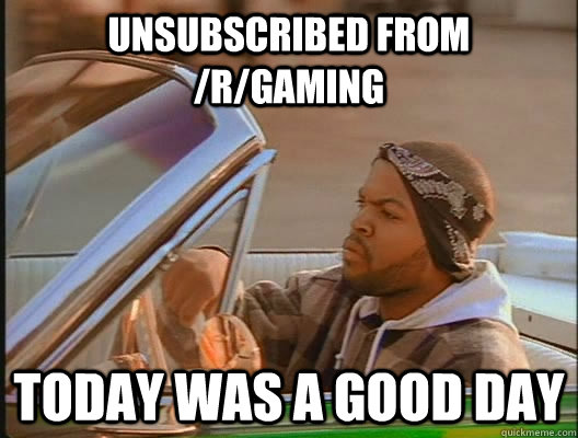 Unsubscribed from /r/gaming Today was a good day  today was a good day