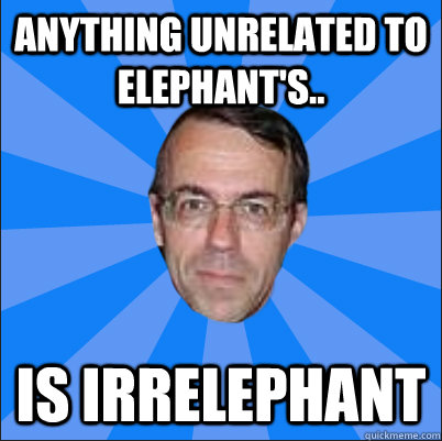 Anything unrelated to elephant's.. Is irrelephant  