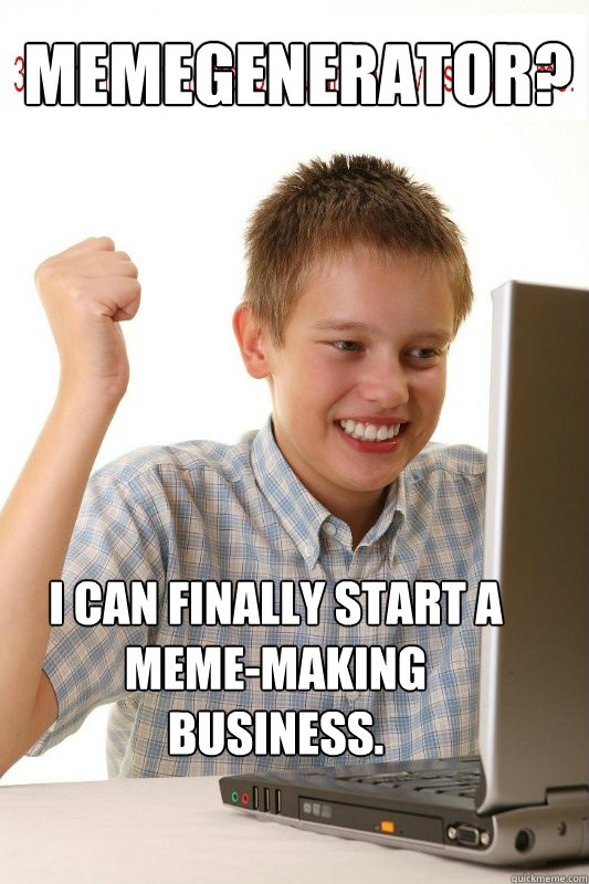 memegenerator? I can finally start a meme-making business.  First Day On Internet Kid