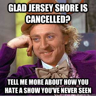 Glad Jersey Shore is cancelled? Tell me more about how you hate a show you've never seen  Condescending Wonka