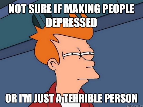 Not sure if making people depressed Or I'm just a terrible person  Futurama Fry